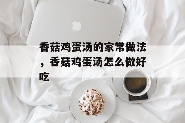 香菇鸡蛋汤的家常做法，香菇鸡蛋汤怎么做好吃-第1张图片-