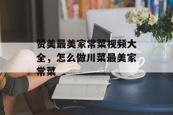 赞美最美家常菜视频大全，怎么做川菜最美家常菜-第1张图片-