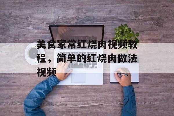 美食家常红烧肉视频教程，简单的红烧肉做法视频-第1张图片-