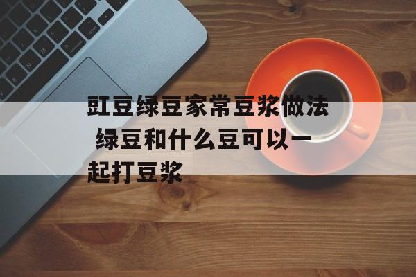豇豆绿豆家常豆浆做法 绿豆和什么豆可以一起打豆浆-第1张图片-
