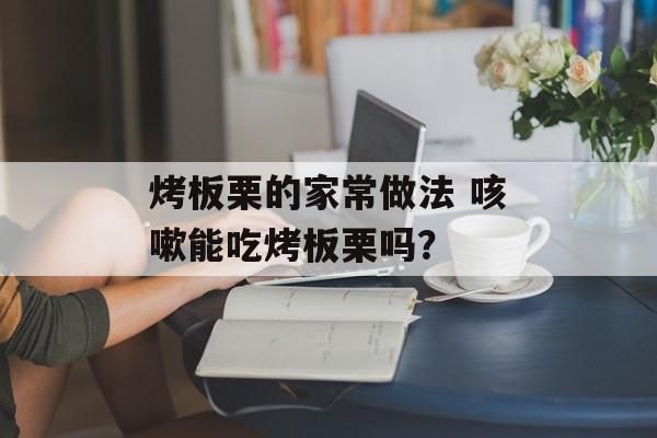 烤板栗的家常做法 咳嗽能吃烤板栗吗？-第1张图片-