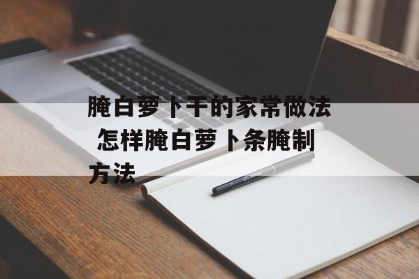 腌白萝卜干的家常做法 怎样腌白萝卜条腌制方法-第1张图片-