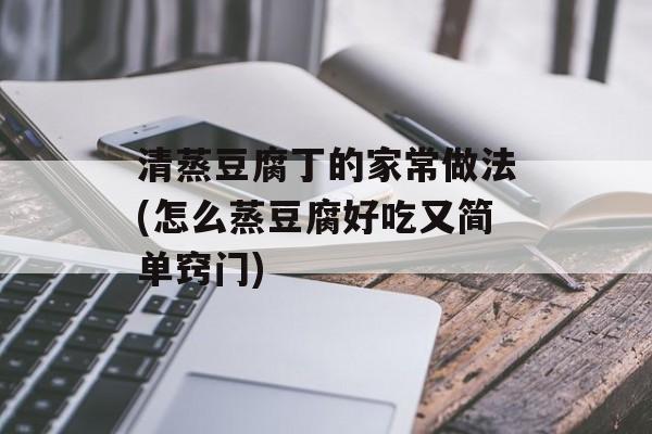 清蒸豆腐丁的家常做法(怎么蒸豆腐好吃又简单窍门)-第1张图片-