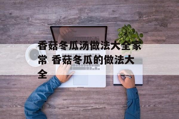 香菇冬瓜汤做法大全家常 香菇冬瓜的做法大全-第1张图片-