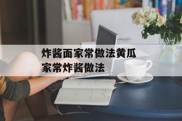 炸酱面家常做法黄瓜 家常炸酱做法-第1张图片-
