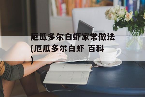 厄瓜多尔白虾家常做法(厄瓜多尔白虾 百科)-第1张图片-
