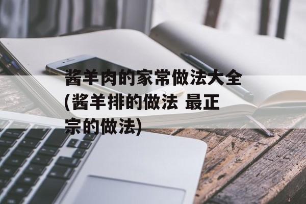 酱羊肉的家常做法大全(酱羊排的做法 最正宗的做法)-第1张图片-