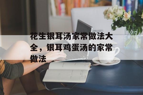花生银耳汤家常做法大全，银耳鸡蛋汤的家常做法-第1张图片-