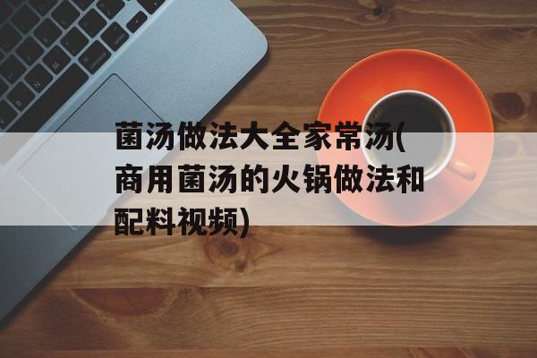 菌汤做法大全家常汤(商用菌汤的火锅做法和配料视频)-第1张图片-