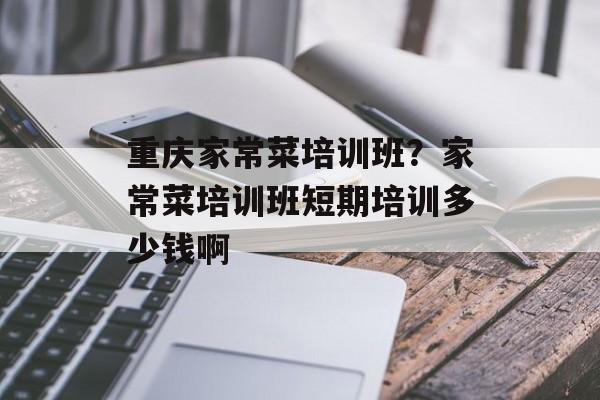 重庆家常菜培训班？家常菜培训班短期培训多少钱啊-第1张图片-