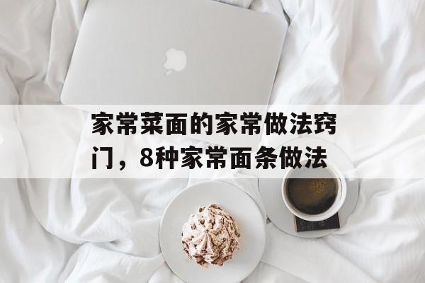 家常菜面的家常做法窍门，8种家常面条做法-第1张图片-