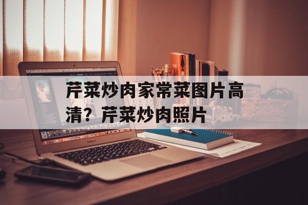 芹菜炒肉家常菜图片高清？芹菜炒肉照片-第1张图片-