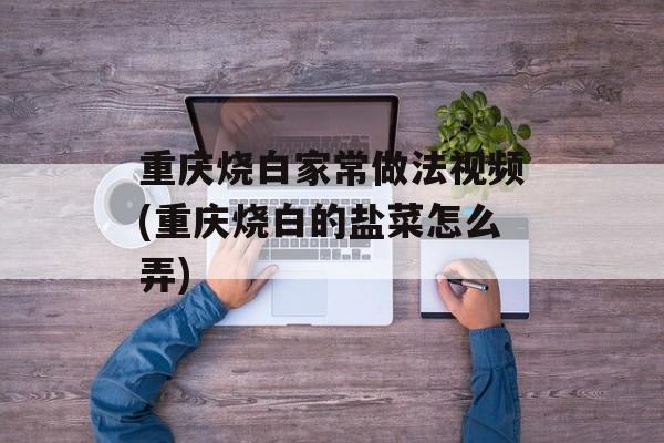重庆烧白家常做法视频(重庆烧白的盐菜怎么弄)-第1张图片-