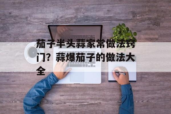 茄子半头蒜家常做法窍门？蒜爆茄子的做法大全-第1张图片-