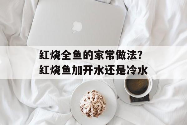 红烧全鱼的家常做法？红烧鱼加开水还是冷水-第1张图片-