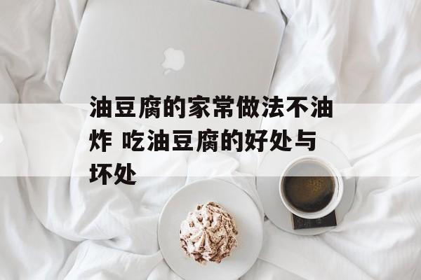 油豆腐的家常做法不油炸 吃油豆腐的好处与坏处-第1张图片-