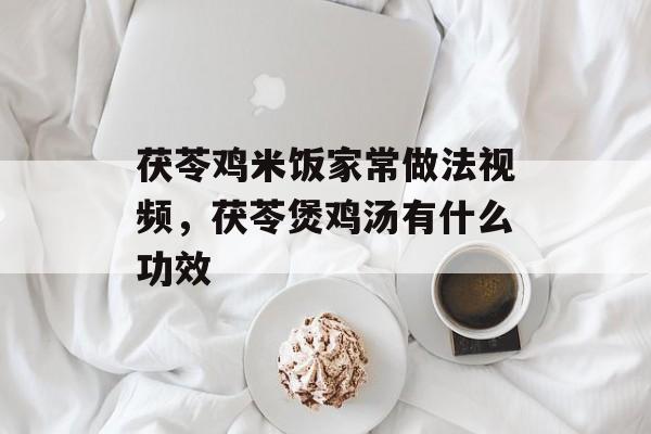 茯苓鸡米饭家常做法视频，茯苓煲鸡汤有什么功效-第1张图片-