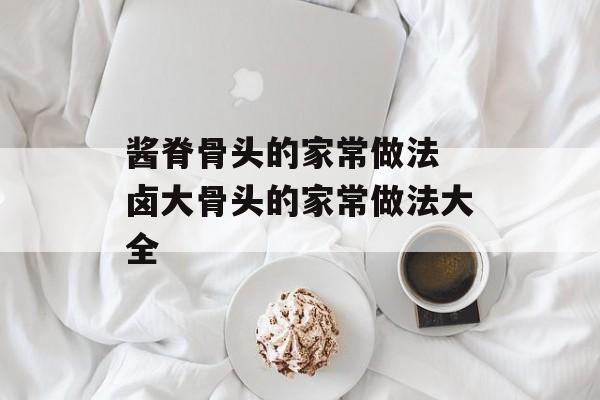 酱脊骨头的家常做法 卤大骨头的家常做法大全-第1张图片-
