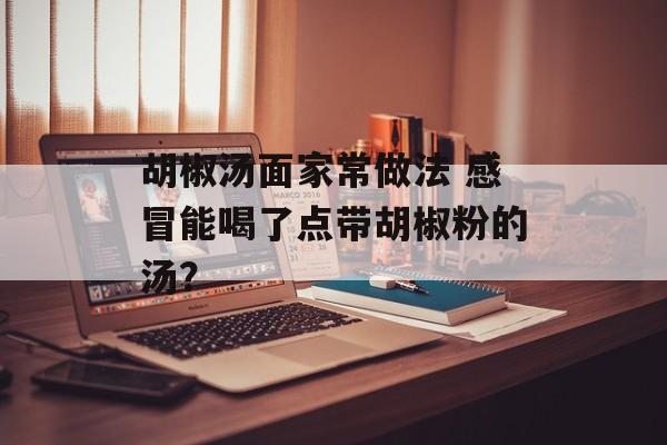 胡椒汤面家常做法 感冒能喝了点带胡椒粉的汤？-第1张图片-