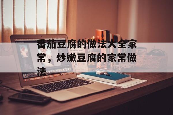 番茄豆腐的做法大全家常，炒嫩豆腐的家常做法-第1张图片-
