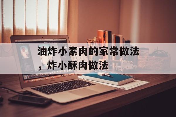 油炸小素肉的家常做法，炸小酥肉做法-第1张图片-