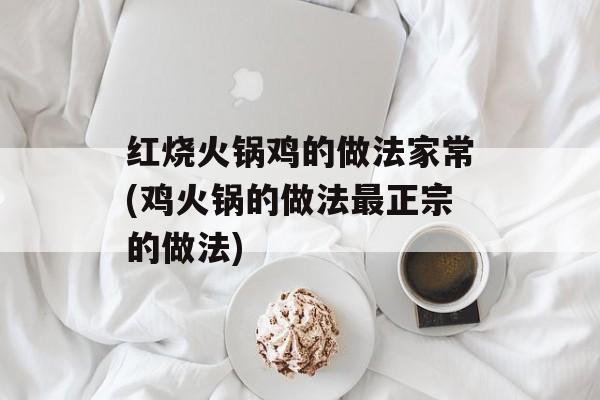 红烧火锅鸡的做法家常(鸡火锅的做法最正宗的做法)-第1张图片-