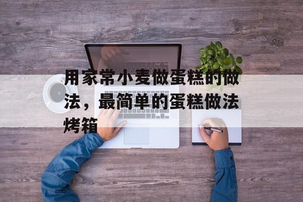 用家常小麦做蛋糕的做法，最简单的蛋糕做法烤箱-第1张图片-
