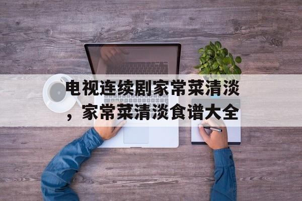 电视连续剧家常菜清淡，家常菜清淡食谱大全-第1张图片-
