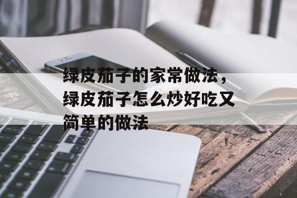 绿皮茄子的家常做法，绿皮茄子怎么炒好吃又简单的做法-第1张图片-