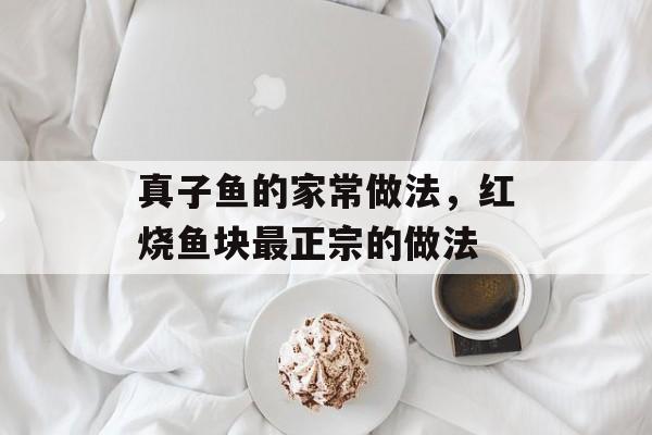 真子鱼的家常做法，红烧鱼块最正宗的做法-第1张图片-