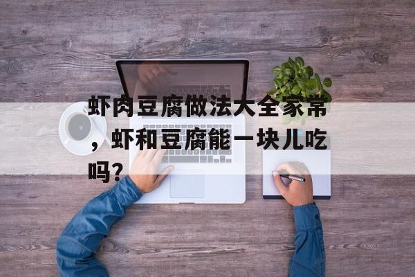 虾肉豆腐做法大全家常，虾和豆腐能一块儿吃吗？-第1张图片-