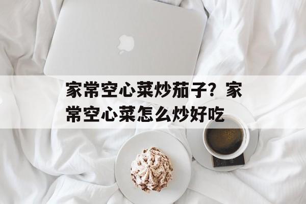 家常空心菜炒茄子？家常空心菜怎么炒好吃-第1张图片-