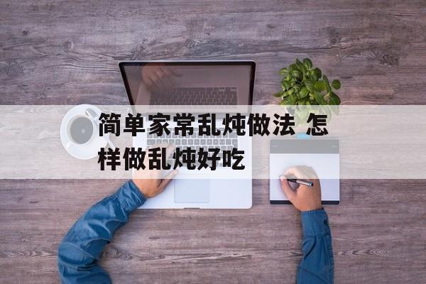 简单家常乱炖做法 怎样做乱炖好吃-第1张图片-