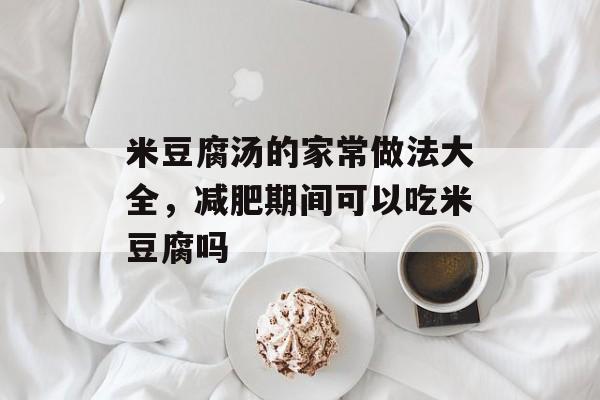 米豆腐汤的家常做法大全，减肥期间可以吃米豆腐吗-第1张图片-
