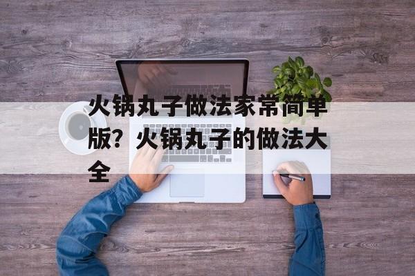 火锅丸子做法家常简单版？火锅丸子的做法大全-第1张图片-