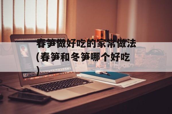 春笋做好吃的家常做法(春笋和冬笋哪个好吃)-第1张图片-