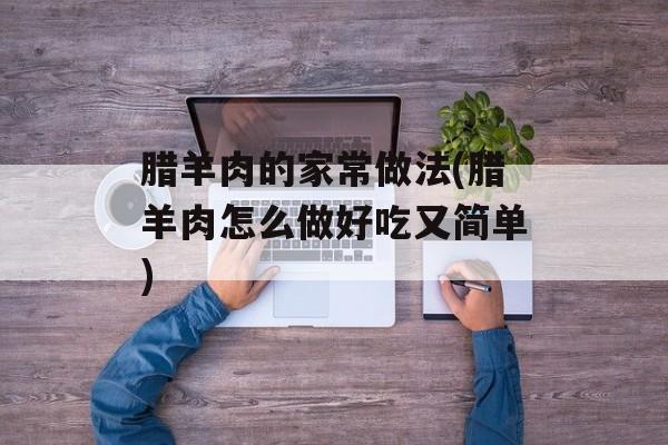 腊羊肉的家常做法(腊羊肉怎么做好吃又简单)-第1张图片-