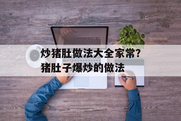 炒猪肚做法大全家常？猪肚子爆炒的做法-第1张图片-