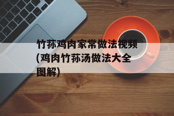 竹荪鸡肉家常做法视频(鸡肉竹荪汤做法大全图解)-第1张图片-