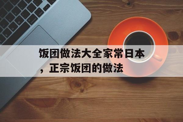 饭团做法大全家常日本，正宗饭团的做法-第1张图片-