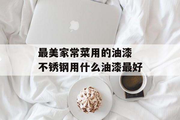 最美家常菜用的油漆 不锈钢用什么油漆最好-第1张图片-
