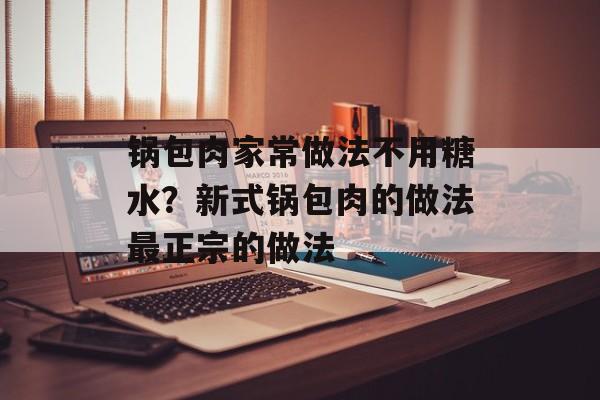 锅包肉家常做法不用糖水？新式锅包肉的做法最正宗的做法-第1张图片-