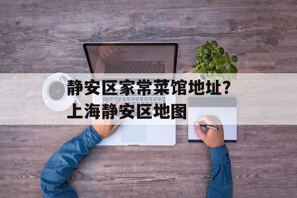 静安区家常菜馆地址？上海静安区地图-第1张图片-
