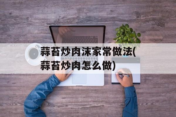 蒜苔炒肉沫家常做法(蒜苔炒肉怎么做)-第1张图片-