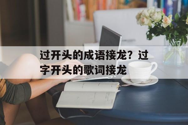 过开头的成语接龙？过字开头的歌词接龙-第1张图片-