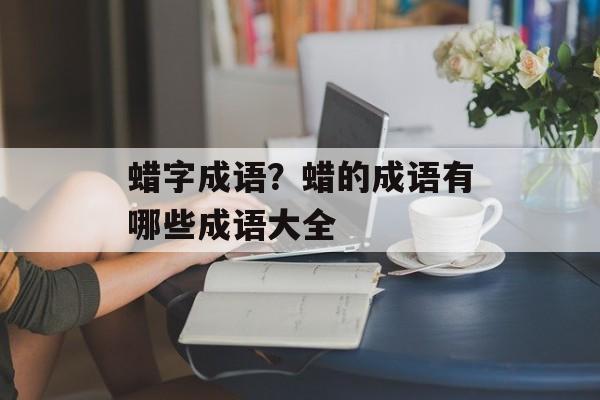 蜡字成语？蜡的成语有哪些成语大全-第1张图片-