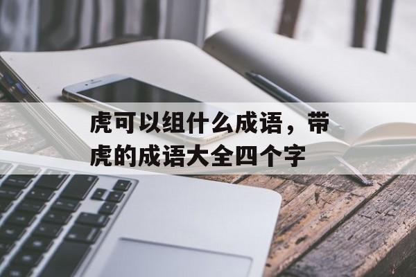 虎可以组什么成语，带虎的成语大全四个字-第1张图片-