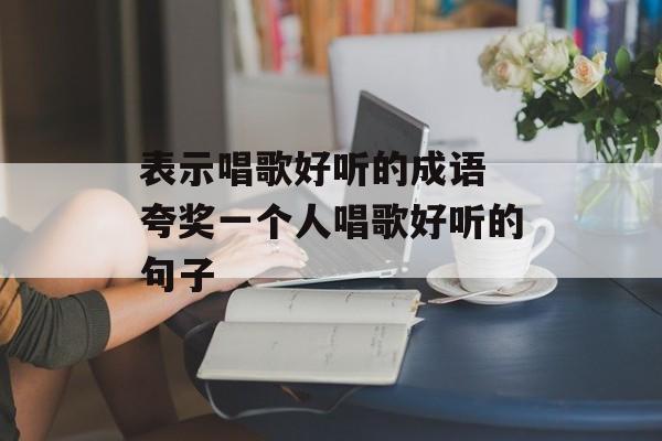 表示唱歌好听的成语 夸奖一个人唱歌好听的句子-第1张图片-