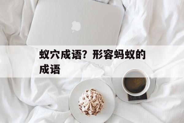蚁穴成语？形容蚂蚁的成语-第1张图片-