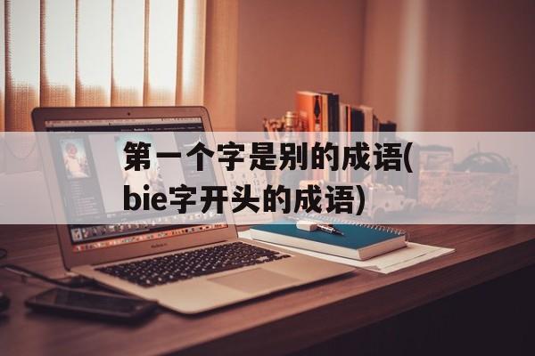 第一个字是别的成语(bie字开头的成语)-第1张图片-